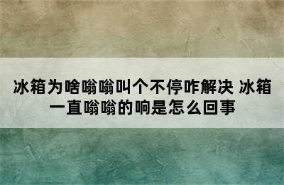 冰箱为啥嗡嗡叫个不停咋解决 冰箱一直嗡嗡的响是怎么回事